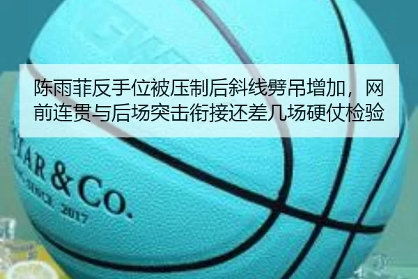 陈雨菲反手位被压制后斜线劈吊增加，网前连贯与后场突击衔接还差几场硬仗检验